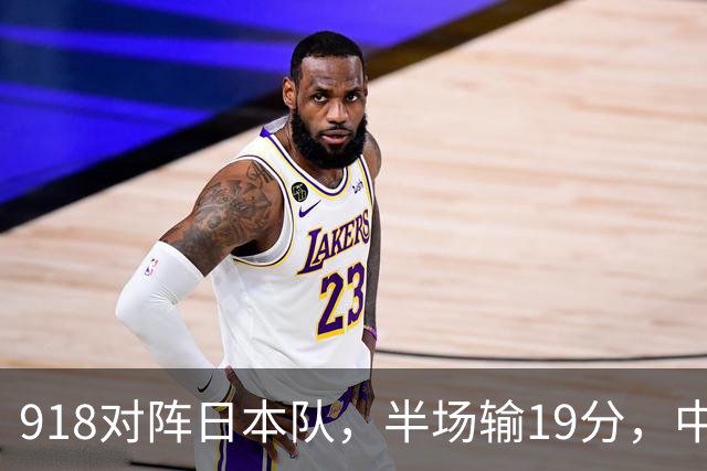 918对阵日本队，半场输19分，中国男篮危险，3人低迷，2短板拉胯